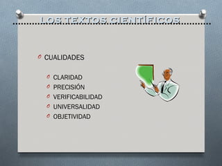 LOS TEXTOS CIENTÍFICOS



O CUALIDADES


  O CLARIDAD
  O PRECISIÓN
  O VERIFICABILIDAD
  O UNIVERSALIDAD
  O OBJETIVIDAD
 