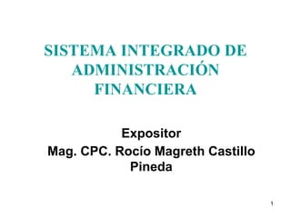 1
SISTEMA INTEGRADO DE
ADMINISTRACIÓN
FINANCIERA
Expositor
Mag. CPC. Rocío Magreth Castillo
Pineda
 