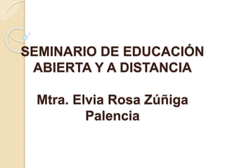 SEMINARIO DE EDUCACIÓN
ABIERTA Y A DISTANCIA
Mtra. Elvia Rosa Zúñiga
Palencia
 