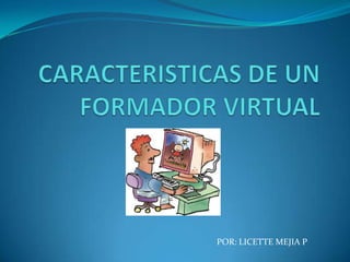 CARACTERISTICAS DE UN FORMADOR VIRTUAL POR: LICETTE MEJIA P 