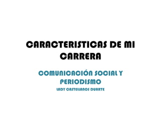 CARACTERISTICAS DE MI
     CARRERA
  COMUNICACIÓN SOCIAL Y
      PERIODISMO
      LADY CASTELLANOS DUARTE
 