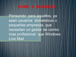HOME & BUSINESS
Pensando para aquellos, ya
sean usuarios domésticos o
pequeñas empresas, que
necesitan un gestor de correo
mas profesional que Windows
Live Mail.

 