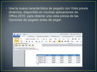 • Use la nueva característica de pegado con Vista previa
dinámica, disponible en muchas aplicaciones de
Office 2010, para obtener una vista previa de las
Opciones de pegado antes de pegar.

 