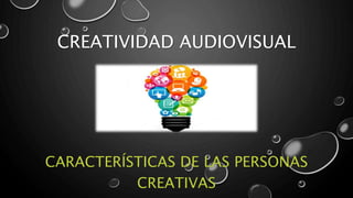 CREATIVIDAD AUDIOVISUAL
CARACTERÍSTICAS DE LAS PERSONAS
CREATIVAS
 