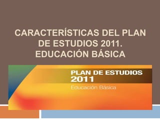 CARACTERÍSTICAS DEL PLAN
DE ESTUDIOS 2011.
EDUCACIÓN BÁSICA
 