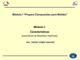 1
ING. FREDDY GÓMEZ SÁNCHEZ
Módulo I:
Características
(presentación de Masakatsu Hashimoto)
Módulo I “Prepara Compuestos para Moldeo”
 
