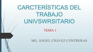 CARCTERÍSTICAS DEL
TRABAJO
UNIVSWRSITARIO
TEMA 1
MG. ÁNGEL CHÁVEZ CONTRERAS
 