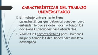 CARACTERÍSTICAS DEL TRABAJO
UNIVERSITARIO
El trabajo universitario tiene
características que debemos conocer para
entender...