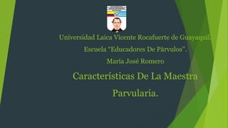 Universidad Laica Vicente Rocafuerte de Guayaquil. 
Escuela “Educadores De Párvulos”. 
María José Romero 
Características De La Maestra 
Parvularia. 
 