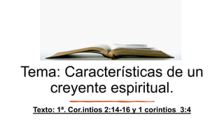 Tema: Características de un
creyente espiritual.
Texto: 1ª. Cor.intios 2:14-16 y 1 corintios 3:4
 
