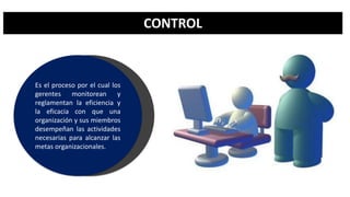 CONTROL
.
Es el proceso por el cual los
gerentes monitorean y
reglamentan la eficiencia y
la eficacia con que una
organización y sus miembros
desempeñan las actividades
necesarias para alcanzar las
metas organizacionales.
 