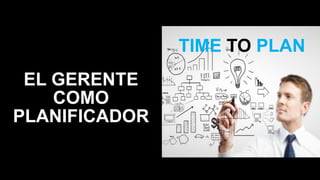 EL GERENTE
COMO
PLANIFICADOR
TIME TO PLAN
 