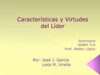Características y Virtudes del Líder Seminario HURM 714  Prof. Walter López Por: José J. García         Leila M. Virella 