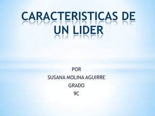 CARACTERISTICAS DE
UN LIDER

POR
SUSANA MOLINA AGUIRRE
GRADO
9C

 
