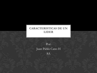 CARACTERISTICAS DE UN
LIDER

Por:
Juan Pablo Cano H
8A

 