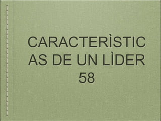 CARACTERÌSTIC
AS DE UN LÌDER
58
 