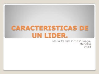 CARACTERISTICAS DE
UN LIDER.
María Camila Ortiz Zuluaga.
Medellín
2013

 
