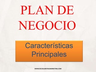 PLAN DE
NEGOCIO
Características
Principales
WWW.ESCUELARETAILMARKETING.COM
 
