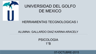 UNIVERSIDAD DEL GOLFO
DE MEXICO
HERRAMIENTAS TECGNOLOGICAS I
ALUMNA: GALLARDO DIAZ KARINA ARACELY
PSICOLOGIA
1°B
07-OCTUBRE-2015
 