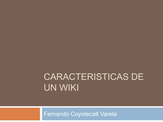 CARACTERISTICAS DE
UN WIKI
Fernando Coyotecatl Varela
 