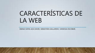 CARACTERÍSTICAS DE
LA WEB
DIANA SOFIA AZA DAVID, SEBASTIÁN GALLARDO, VANESSA ESCOBAR.
 