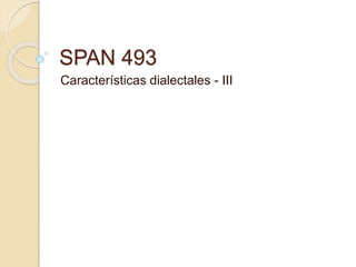 SPAN 493
Características dialectales - III
 