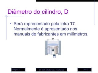 Diâmetro do cilindro, D
• Será representado pela letra ‘D’.
Normalmente é apresentado nos
manuais de fabricantes em milímetros.
06/10/13Página 2 IT 154- Motores e Tratores
 