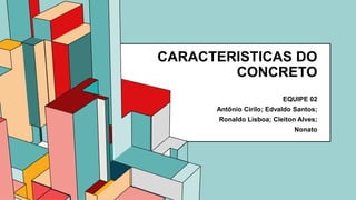 6.53
CARACTERISTICAS DO
CONCRETO
EQUIPE 02
Antônio Cirilo; Edvaldo Santos;
Ronaldo Lisboa; Cleiton Alves;
Nonato
 