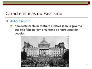 Características do Fascismo Autoritarismo Não existe nenhum contrato efectivo sobre o governo que seja feito por um organismo de representação popular. 