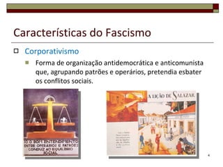 Características do Fascismo Corporativismo Forma de organização antidemocrática e anticomunista que, agrupando patrões e operários, pretendia esbater os conflitos sociais. 