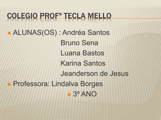 COLEGIO PROFª TECLA MELLO 
 ALUNAS(OS) : Andréa Santos 
Bruno Sena 
Luana Bastos 
Karina Santos 
Jeanderson de Jesus 
 Professora: Lindalva Borges 
 3º ANO 
