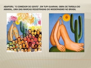 ABAPORU, "O COMEDOR DE GENTE", EM TUPI GUARANI, OBRA DE TARSILA DO 
AMARAL, UMA DAS MARCAS REGISTRADAS DO MODERNISMO NO BRASIL 
 