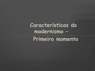 Características do 
modernismo – 
Primeiro momento 
 