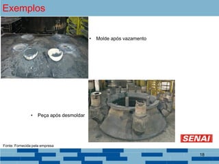 Exemplos
• Molde após vazamento
• Peça após desmoldar
Fonte: Fornecida pela empresa
18
 