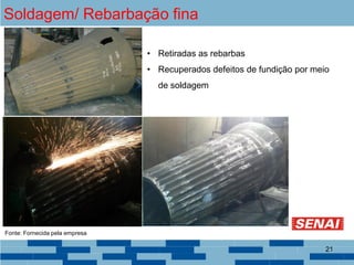 Soldagem/ Rebarbação fina
• Retiradas as rebarbas
• Recuperados defeitos de fundição por meio
de soldagem
Fonte: Fornecida pela empresa
21
 