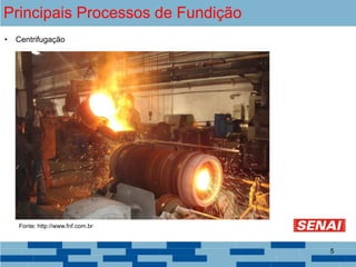 Principais Processos de Fundição
• Centrifugação
Fonte: http://www.fnf.com.br
5
 