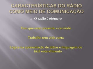    O rádio é efêmero

       Tem que estar presente e ouvindo

           Trabalho tem vida curta

Lógica na apresentação de idéias e linguagem de
                fácil entendimento
 