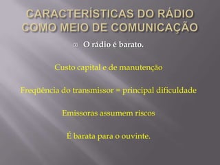    O rádio é barato.

         Custo capital e de manutenção

Freqüência do transmissor = principal dificuldade

           Emissoras assumem riscos

            É barata para o ouvinte.
 