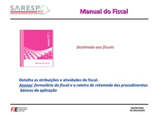 Manual do Fiscal Detalha as atribuições e atividades do fiscal.  Anexos : formulário do fiscal e o roteiro de retomada dos procedimentos  básicos da aplicação Destinado aos fiscais 