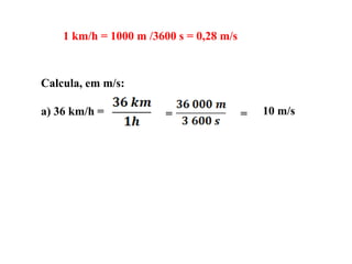 1 km/h = 1000 m /3600 s = 0,28 m/s

Calcula, em m/s:
a) 36 km/h =

=

=

10 m/s

 