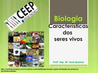 Biologia
Características
dos
seres vivos
Profª. Esp. Mª José Queiroz
http://revistaecoturismo.com.br/turismo-sustentabilidade/duratex-apoia-atividades-de-protecao-
da-biodiversidade/
 