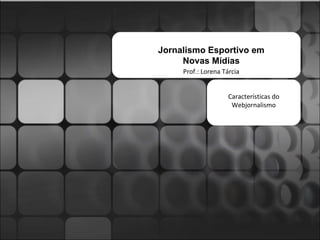 Jornalismo Esportivo em Novas Mídias Prof.: Lorena Tárcia Características do Webjornalismo 