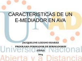 CARACTERISTICAS DE UN
E-MEDIADOR EN AVA
JACQUELINE LOZANO SUAREZ
PROGRAMA FORMADOR DE FORMADORES
UNAD
2014
 