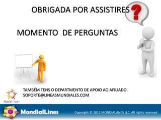 Copyright © 2012 MONDIALLINES LLC. All rights reserved
MOMENTO DE PERGUNTAS
OBRIGADA POR ASSISTIRES
TAMBÉM TENS O DEPARTMENTO DE APOIO AO AFILIADO.
SOPORTE@LINEASMUNDIALES.COM
 