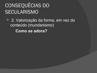 CONSEQUÊCIAS DO
SECULARISMO
    2. Valorização da forma, em vez do
    conteúdo (mundanismo)
        Como se adora?
 