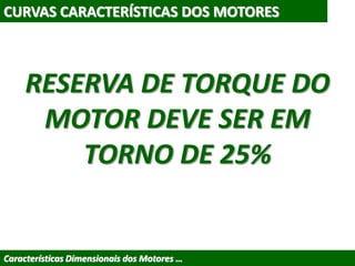 CURVAS CARACTERÍSTICAS DOS MOTORES
Características Dimensionais dos Motores …
RESERVA DE TORQUE DO
MOTOR DEVE SER EM
TORNO DE 25%
 