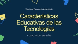 Diseño de Procesos de Aprendizaje
Características
Educativas de las
Tecnologías
Y. LISSET MEDEL SAN ELÍAS
 