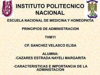 INSTITUTO POLITECNICO
NACIONAL
ESCUELA NACIONAL DE MEDICINA Y HOMEOPATÍA
PRINCIPIOS DE ADMINISTRACION
7HM11
CP. SANCHEZ VELASCO ELISA
ALUMNA:
-CAZARES ESTRADA NAYELI MARGARITA
-CARACTERISTICAS E IMPORTANCIA DE LA
ADMINISTACION
 