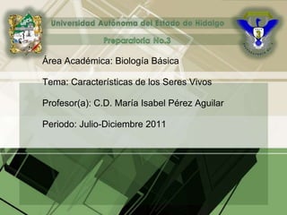 Área Académica: Biología Básica
Tema: Características de los Seres Vivos
Profesor(a): C.D. María Isabel Pérez Aguilar
Periodo: Julio-Diciembre 2011
 