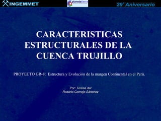 CARACTERISTICAS
      ESTRUCTURALES DE LA
        CUENCA TRUJILLO
PROYECTO GR-8: Estructura y Evolución de la margen Continental en el Perú.


                               Por: Teresa del
                           Rosario Cornejo Sánchez
 